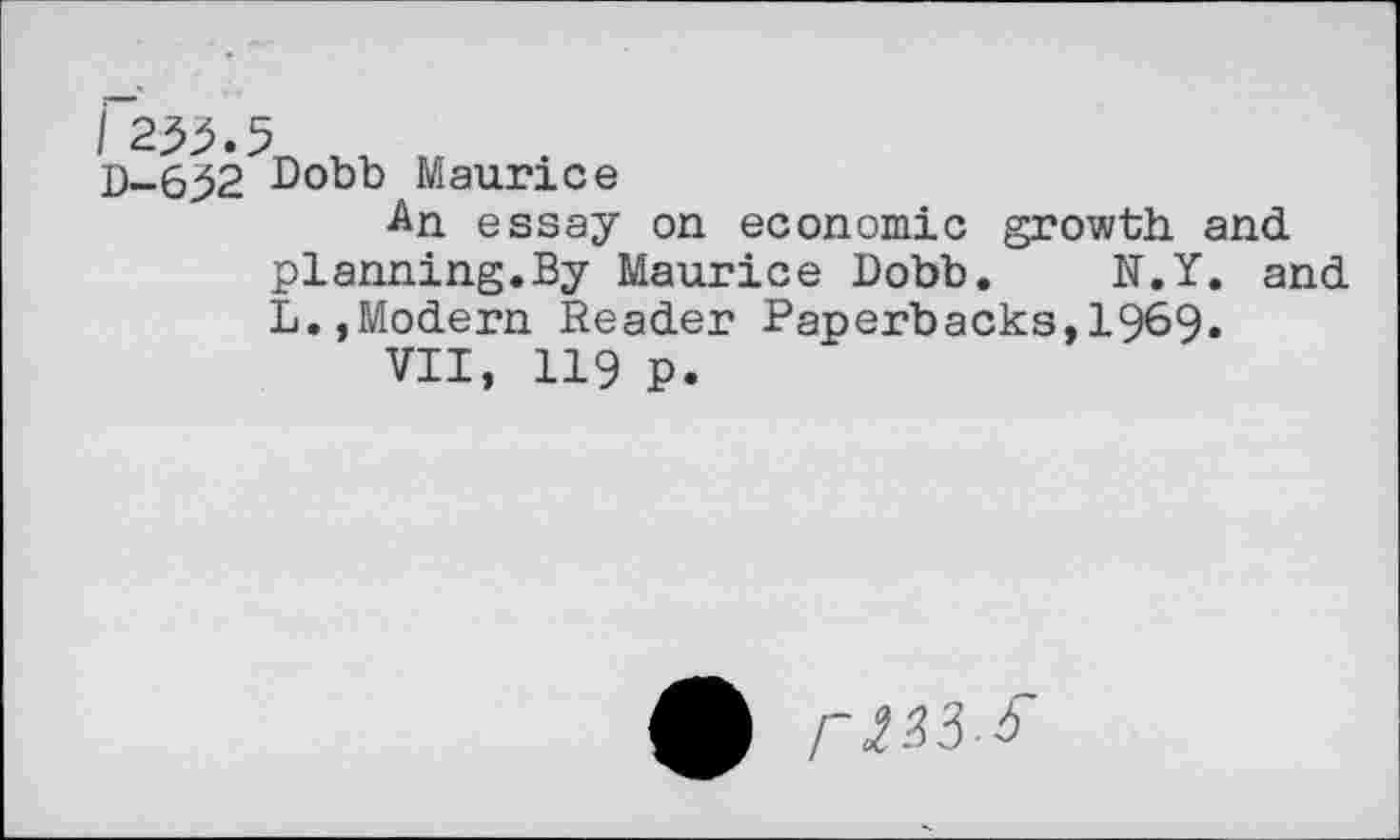 ﻿I 2-^.5.
D-6^2 Bobb Maurice
An essay on economic growth and planning.By Maurice Dobb. N.Y. and L.,Modern Reader Paperbacks,!969.
VII, 119 p.
0